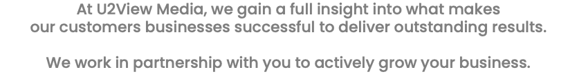 At U2View Media, we gain a full insight into what makes our customers businesses successful to deliver outstanding results. We work in partnership with you to actively grow your business. 
