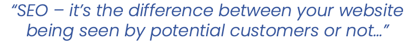 “SEO – it’s the difference between your website being seen by potential customers or not…” 